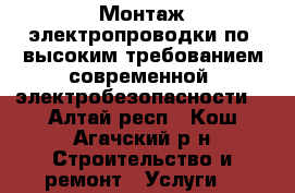 Монтаж электропроводки по  высоким требованием современной  электробезопасности  - Алтай респ., Кош-Агачский р-н Строительство и ремонт » Услуги   